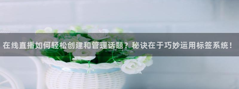 松鼠体育在线直播：在线直播如何轻松创建和管理话题？秘诀在于巧妙运用标签系统！