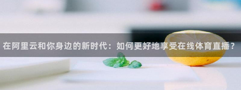松鼠休闲游戏官网：在阿里云和你身边的新时代：如何更好地享受在线体育直播？