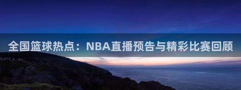 松鼠直播体育：全国篮球热点：NBA直播预告与精彩比赛回顾